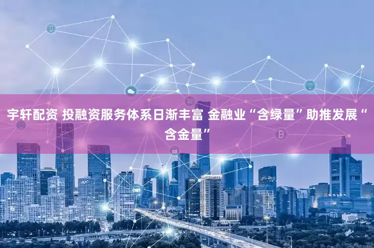宇轩配资 投融资服务体系日渐丰富 金融业“含绿量”助推发展“含金量”