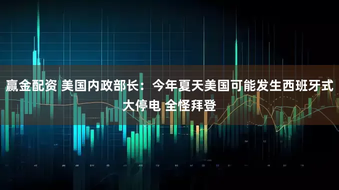赢金配资 美国内政部长：今年夏天美国可能发生西班牙式大停电 全怪拜登