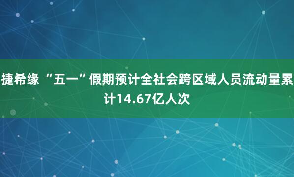 捷希缘 “五一”假期预计全社会跨区域人员流动量累计14.67亿人次
