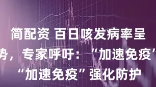 简配资 百日咳发病率呈现上升趋势，专家呼吁：“加速免疫”强化防护