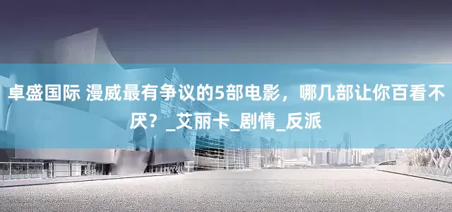 卓盛国际 漫威最有争议的5部电影，哪几部让你百看不厌？_艾丽卡_剧情_反派