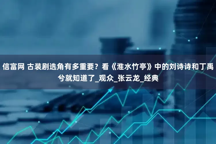 信富网 古装剧选角有多重要？看《淮水竹亭》中的刘诗诗和丁禹兮就知道了_观众_张云龙_经典