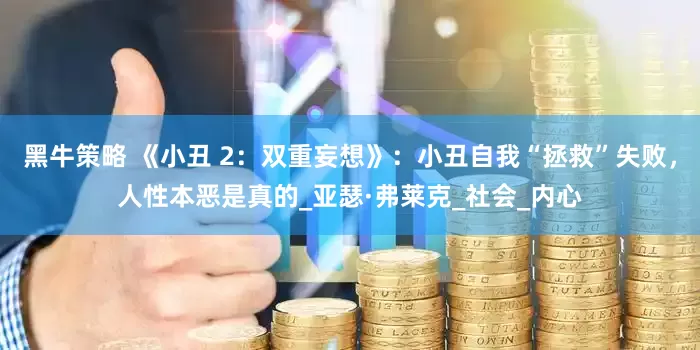 黑牛策略 《小丑 2：双重妄想》：小丑自我“拯救”失败，人性本恶是真的_亚瑟·弗莱克_社会_内心