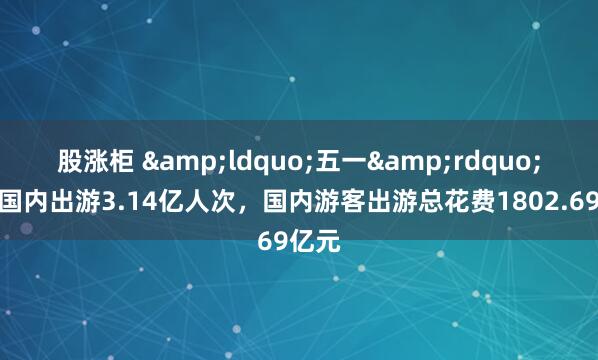 股涨柜 &ldquo;五一&rdquo;假期国内出游3.14亿人次，国内游客出游总花费1802.69亿元