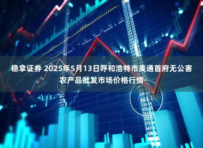 稳拿证券 2025年5月13日呼和浩特市美通首府无公害农产品批发市场价格行情