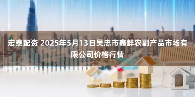 宏泰配资 2025年5月13日吴忠市鑫鲜农副产品市场有限公司价格行情