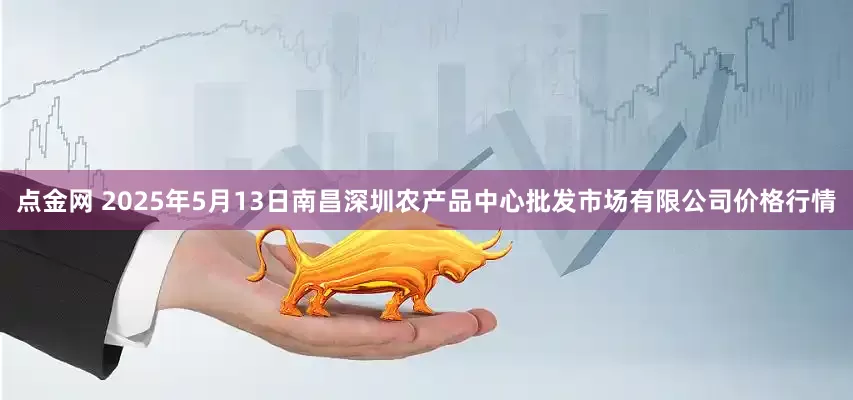 点金网 2025年5月13日南昌深圳农产品中心批发市场有限公司价格行情