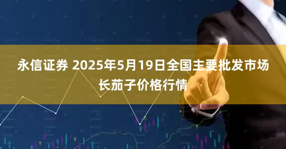 永信证券 2025年5月19日全国主要批发市场长茄子价格行情