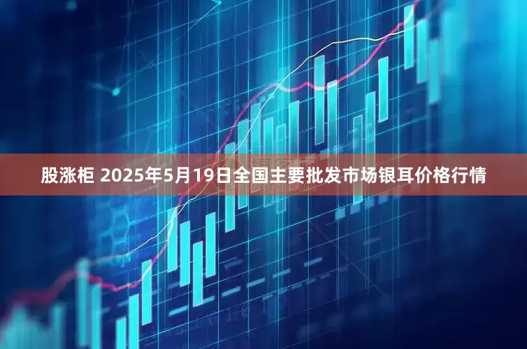 股涨柜 2025年5月19日全国主要批发市场银耳价格行情
