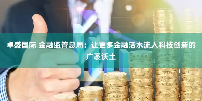 卓盛国际 金融监管总局：让更多金融活水流入科技创新的广袤沃土