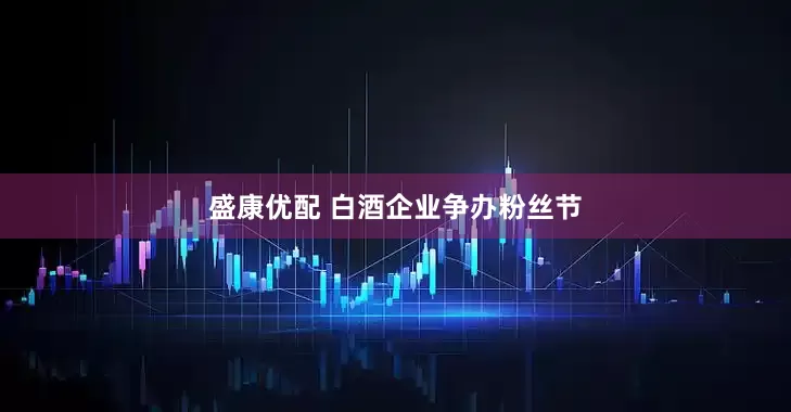 盛康优配 白酒企业争办粉丝节