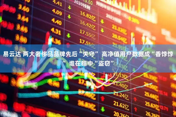 易云达 两大奢侈品品牌先后“失守” 高净值用户数据成“香饽饽” 谁在暗中“盗窃”