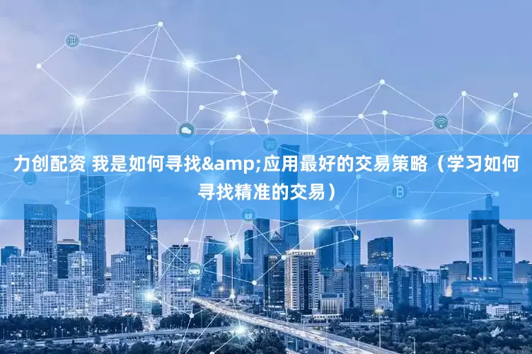 力创配资 我是如何寻找&应用最好的交易策略（学习如何寻找精准的交易）