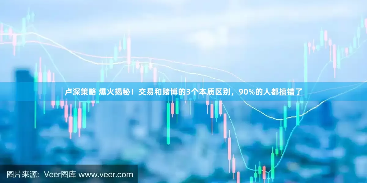 卢深策略 爆火揭秘！交易和赌博的3个本质区别，90%的人都搞错了