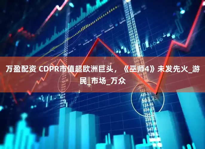 万盈配资 CDPR市值超欧洲巨头，《巫师4》未发先火_游民_市场_万众