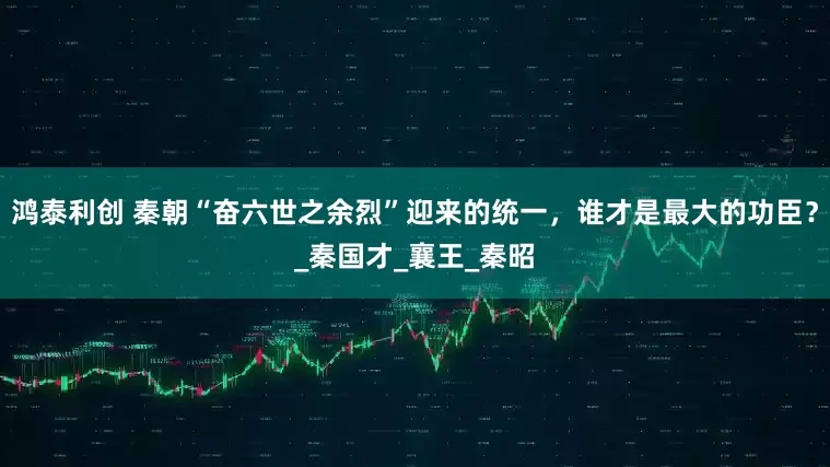 鸿泰利创 秦朝“奋六世之余烈”迎来的统一，谁才是最大的功臣？_秦国才_襄王_秦昭