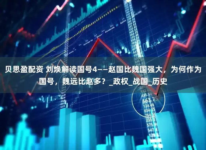 贝思盈配资 刘焕解读国号4——赵国比魏国强大，为何作为国号，魏远比赵多？_政权_战国_历史