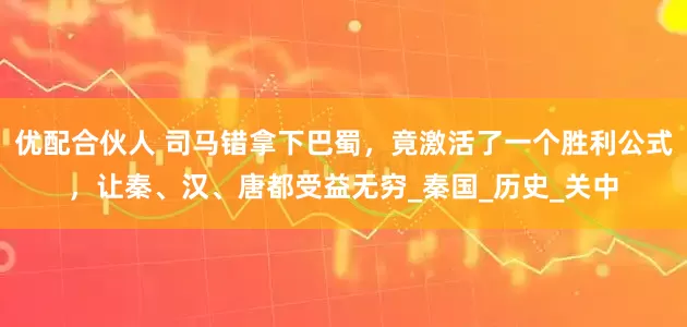 优配合伙人 司马错拿下巴蜀，竟激活了一个胜利公式，让秦、汉、唐都受益无穷_秦国_历史_关中