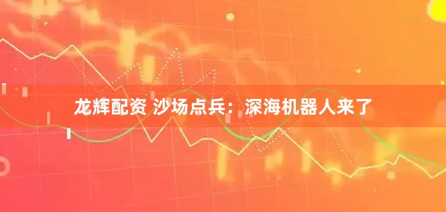龙辉配资 沙场点兵：深海机器人来了
