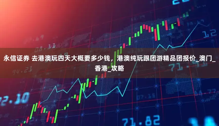 永信证券 去港澳玩四天大概要多少钱，港澳纯玩跟团游精品团报价_澳门_香港_攻略