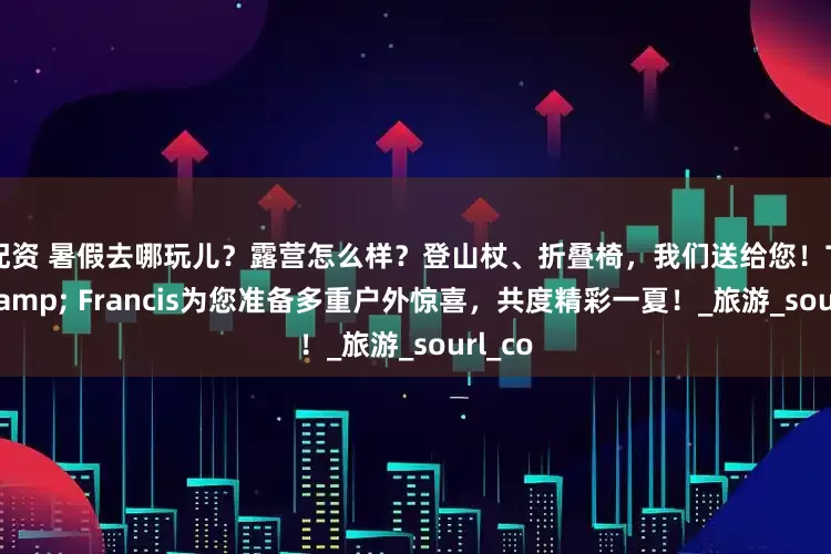 悦配资 暑假去哪玩儿？露营怎么样？登山杖、折叠椅，我们送给您！Taylor & Francis为您准备多重户外惊喜，共度精彩一夏！_旅游_sourl_co