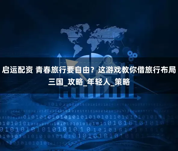 启运配资 青春旅行要自由？这游戏教你借旅行布局三国_攻略_年轻人_策略