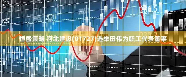 恒盛策略 河北建设(01727)选举田伟为职工代表董事