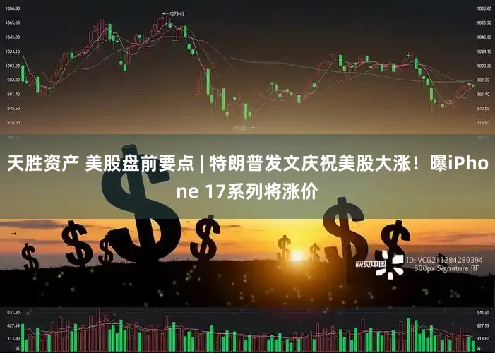 天胜资产 美股盘前要点 | 特朗普发文庆祝美股大涨！曝iPhone 17系列将涨价