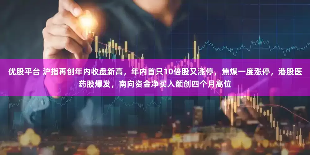 优股平台 沪指再创年内收盘新高，年内首只10倍股又涨停，焦煤一度涨停，港股医药股爆发，南向资金净买入额创四个月高位