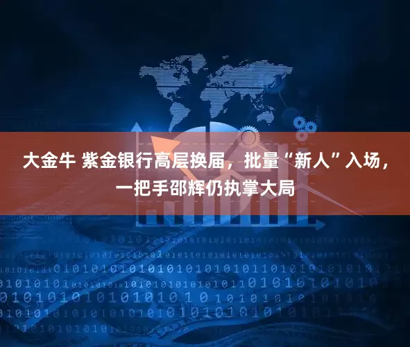 大金牛 紫金银行高层换届，批量“新人”入场，一把手邵辉仍执掌大局