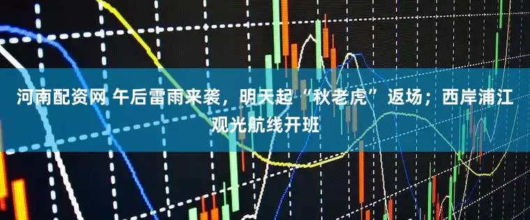 河南配资网 午后雷雨来袭，明天起 “秋老虎” 返场；西岸浦江观光航线开班