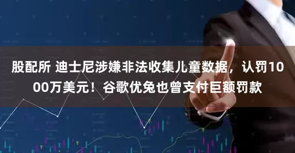 股配所 迪士尼涉嫌非法收集儿童数据，认罚1000万美元！谷歌优兔也曾支付巨额罚款