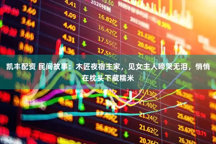 凯丰配资 民间故事：木匠夜宿主家，见女主人啼哭无泪，悄悄在枕头下藏糯米
