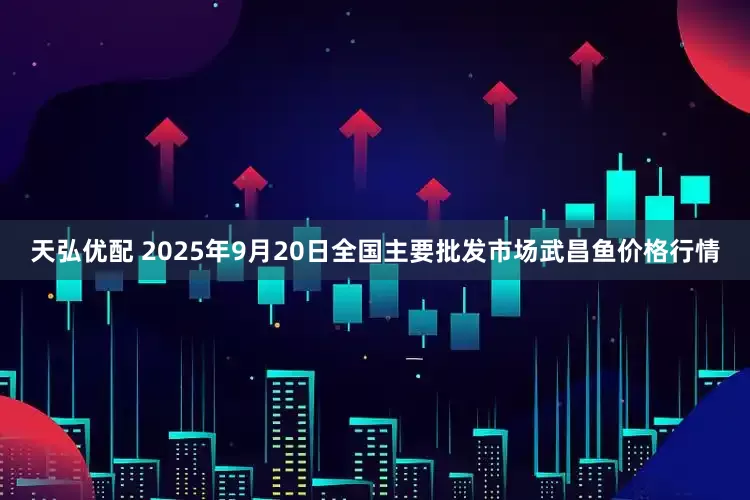 天弘优配 2025年9月20日全国主要批发市场武昌鱼价格行情