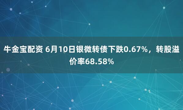 牛金宝配资 6月10日银微转债下跌0.67%，转股溢价率68.58%