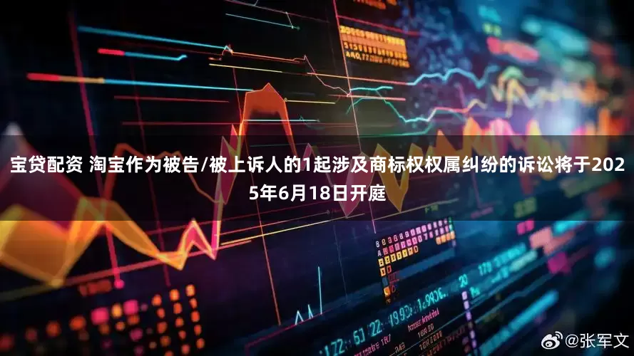宝贷配资 淘宝作为被告/被上诉人的1起涉及商标权权属纠纷的诉讼将于2025年6月18日开庭