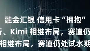 融金汇银 信用卡“拥抱”AI ：招行、Kimi 相继布局，赛道仍处试水期