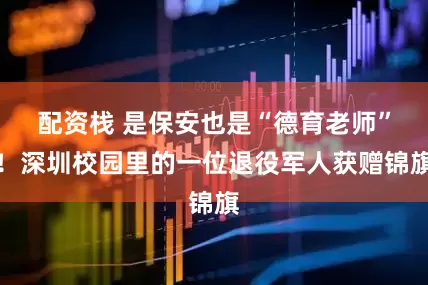 配资栈 是保安也是“德育老师”！深圳校园里的一位退役军人获赠锦旗