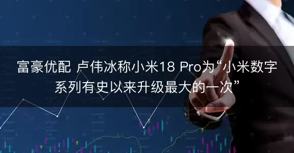 富豪优配 卢伟冰称小米18 Pro为“小米数字系列有史以来升级最大的一次”